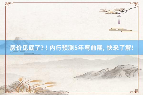 房价见底了? ! 内行预测5年弯曲期, 快来了解!