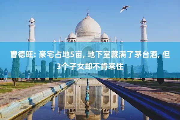 曹德旺: 豪宅占地5亩, 地下室藏满了茅台酒, 但3个子女却不肯来住