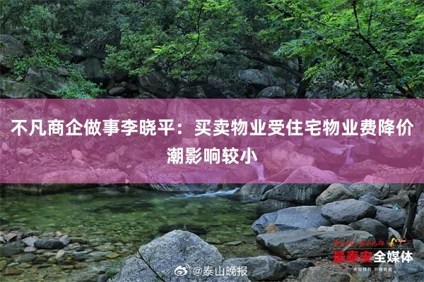 不凡商企做事李晓平：买卖物业受住宅物业费降价潮影响较小