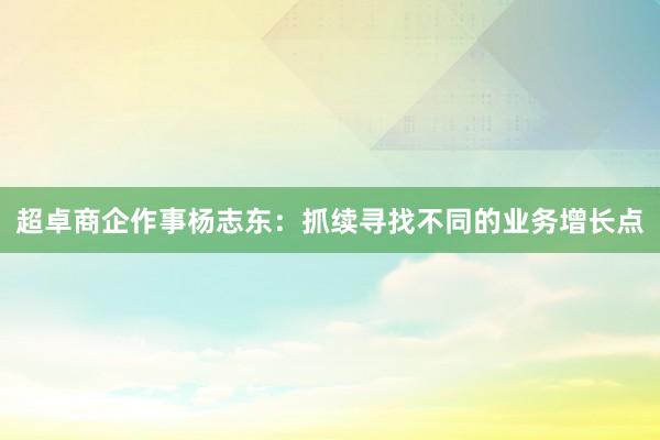 超卓商企作事杨志东：抓续寻找不同的业务增长点