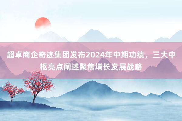 超卓商企奇迹集团发布2024年中期功绩，三大中枢亮点阐述聚焦增长发展战略
