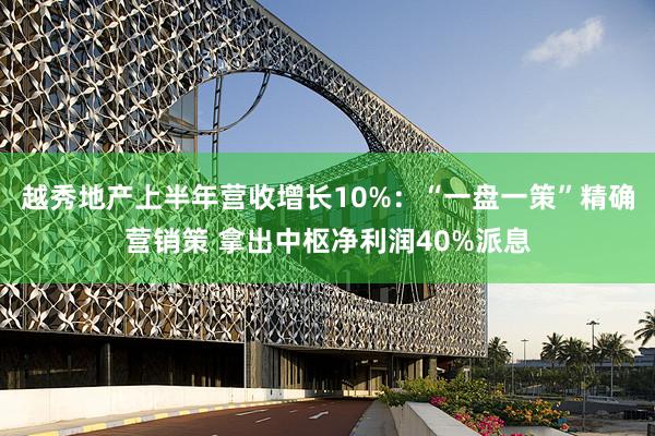 越秀地产上半年营收增长10%：“一盘一策”精确营销策 拿出中枢净利润40%派息