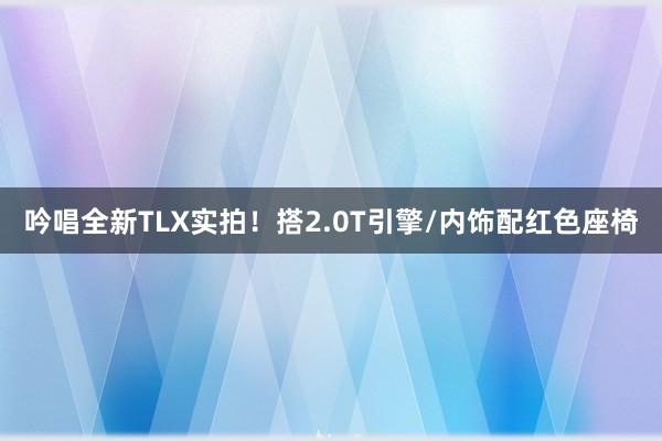 吟唱全新TLX实拍！搭2.0T引擎/内饰配红色座椅