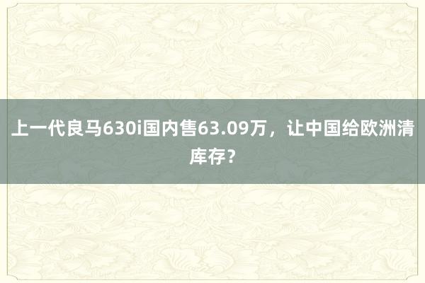 上一代良马630i国内售63.09万，让中国给欧洲清库存？