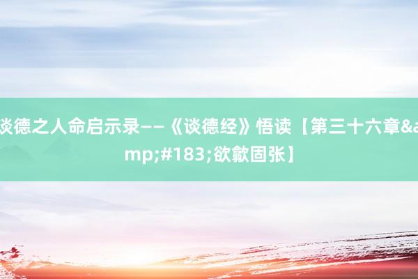 谈德之人命启示录——《谈德经》悟读【第三十六章&#183;欲歙固张】