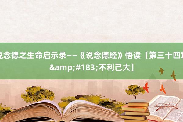 说念德之生命启示录——《说念德经》悟读【第三十四章&#183;不利己大】