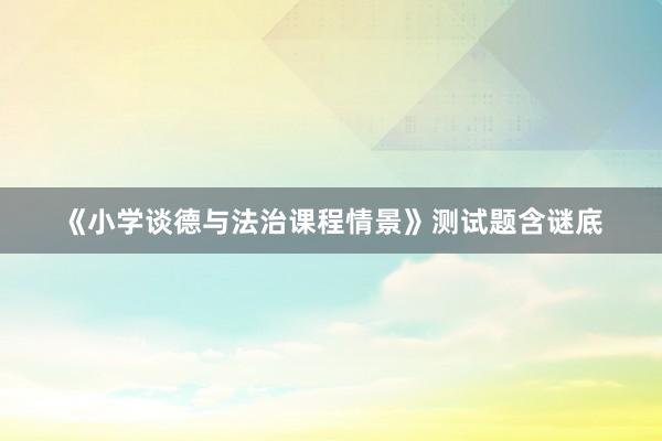 《小学谈德与法治课程情景》测试题含谜底