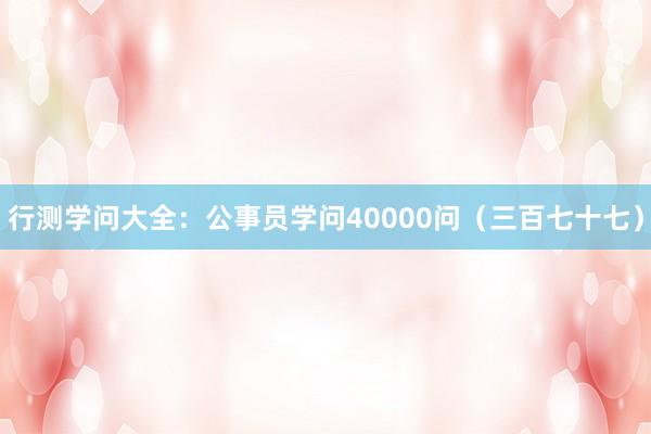 行测学问大全：公事员学问40000问（三百七十七）