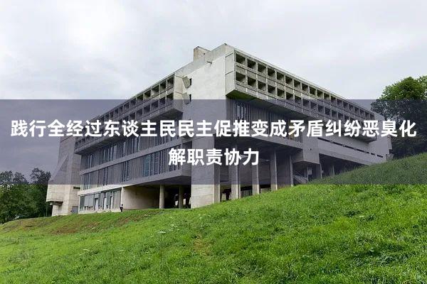 践行全经过东谈主民民主促推变成矛盾纠纷恶臭化解职责协力