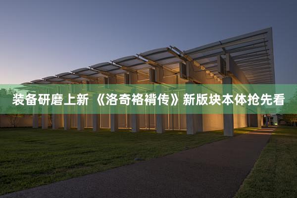 装备研磨上新 《洛奇袼褙传》新版块本体抢先看