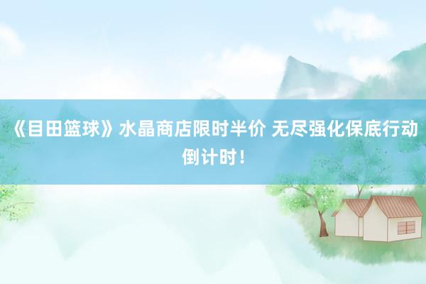 《目田篮球》水晶商店限时半价 无尽强化保底行动倒计时！