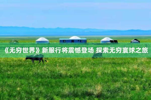 《无穷世界》新服行将震憾登场 探索无穷寰球之旅