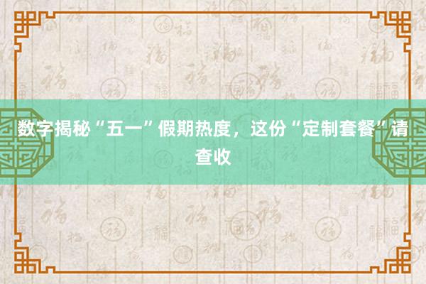 数字揭秘“五一”假期热度，这份“定制套餐”请查收