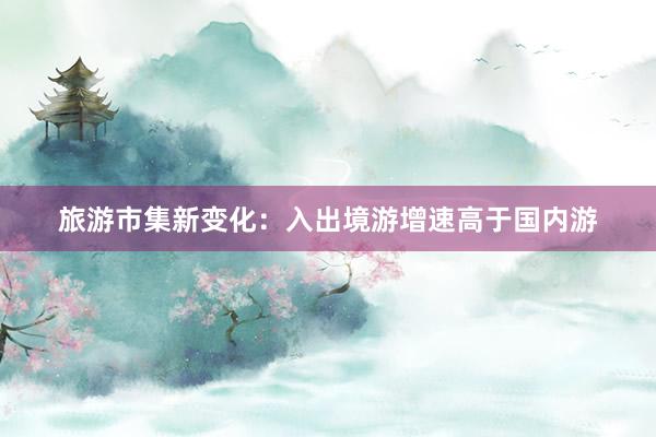 旅游市集新变化：入出境游增速高于国内游