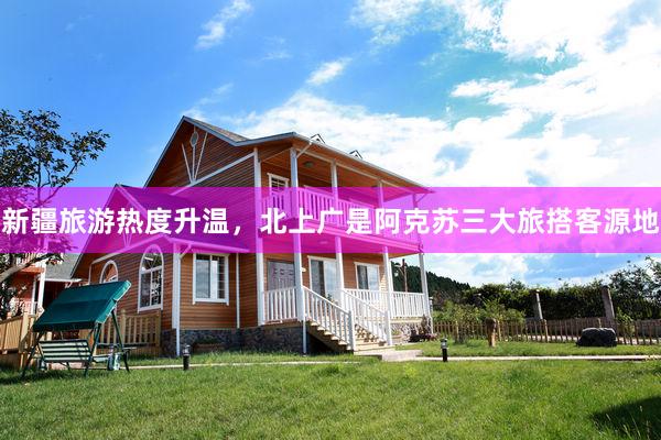 新疆旅游热度升温，北上广是阿克苏三大旅搭客源地