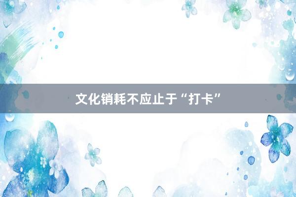 文化销耗不应止于“打卡”