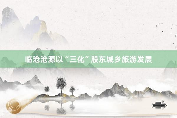 临沧沧源以“三化”股东城乡旅游发展