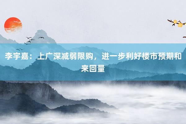 李宇嘉：上广深减弱限购，进一步利好楼市预期和来回量