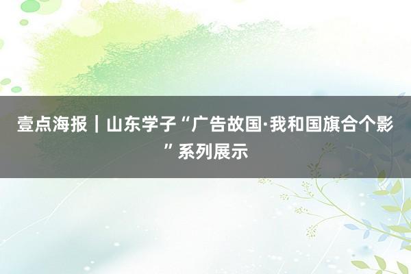壹点海报｜山东学子“广告故国·我和国旗合个影”系列展示