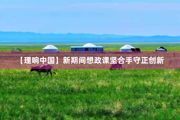 【理响中国】新期间想政课坚合手守正创新
