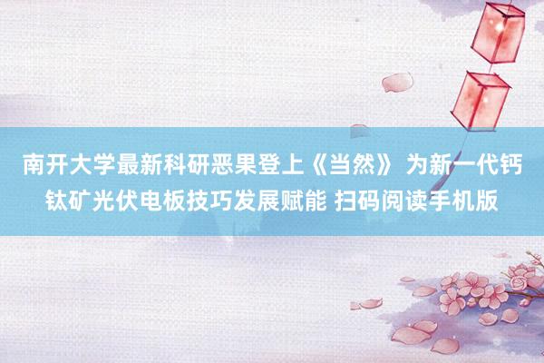 南开大学最新科研恶果登上《当然》 为新一代钙钛矿光伏电板技巧发展赋能 扫码阅读手机版