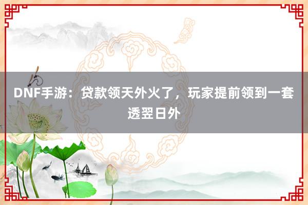 DNF手游：贷款领天外火了，玩家提前领到一套透翌日外
