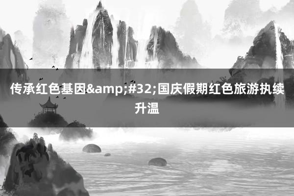 传承红色基因&#32;国庆假期红色旅游执续升温