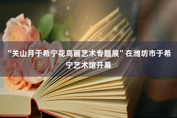 “关山月于希宁花鸟画艺术专题展”在潍坊市于希宁艺术馆开幕