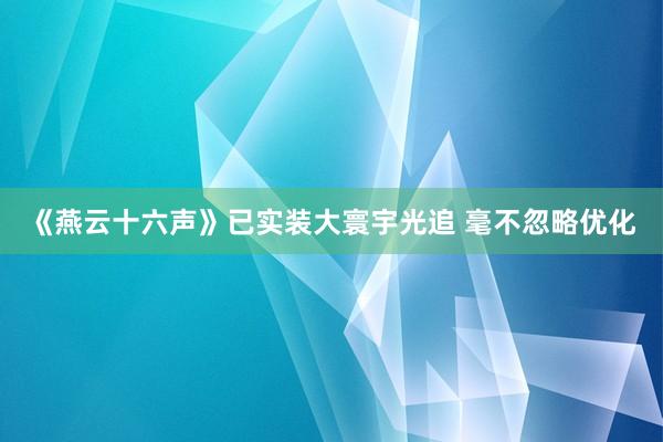 《燕云十六声》已实装大寰宇光追 毫不忽略优化