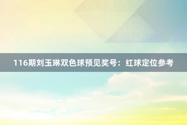 116期刘玉琳双色球预见奖号：红球定位参考