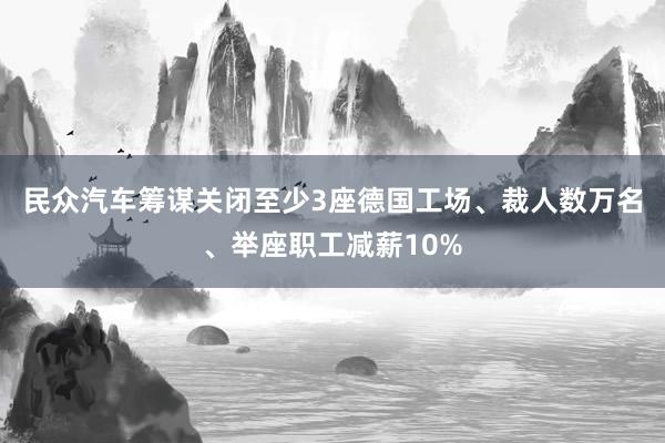 民众汽车筹谋关闭至少3座德国工场、裁人数万名、举座职工减薪10%