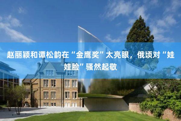 赵丽颖和谭松韵在“金鹰奖”太亮眼，俄顷对“娃娃脸”骚然起敬