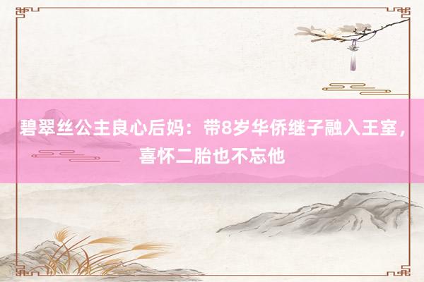 碧翠丝公主良心后妈：带8岁华侨继子融入王室，喜怀二胎也不忘他