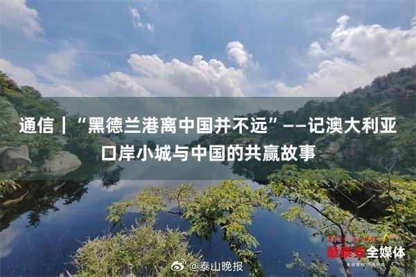 通信｜“黑德兰港离中国并不远”——记澳大利亚口岸小城与中国的共赢故事