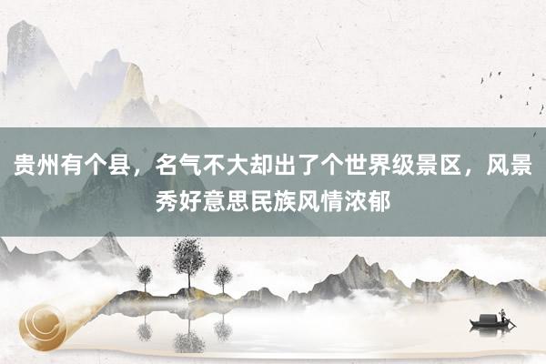 贵州有个县，名气不大却出了个世界级景区，风景秀好意思民族风情浓郁