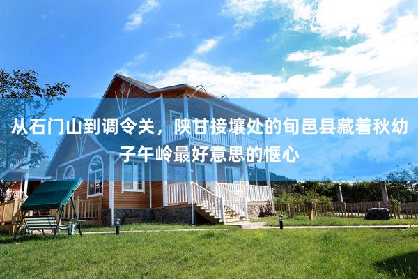 从石门山到调令关，陕甘接壤处的旬邑县藏着秋幼子午岭最好意思的惬心