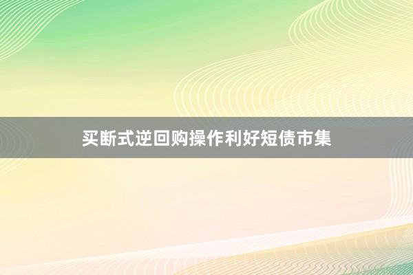 买断式逆回购操作利好短债市集