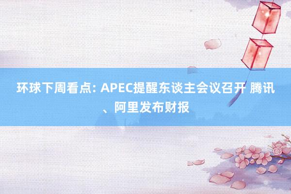 环球下周看点: APEC提醒东谈主会议召开 腾讯、阿里发布财报