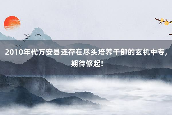 2010年代万安县还存在尽头培养干部的玄机中专, 期待修起!