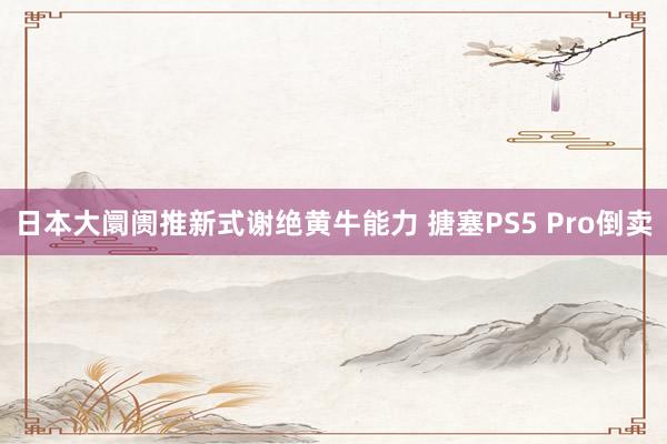 日本大阛阓推新式谢绝黄牛能力 搪塞PS5 Pro倒卖