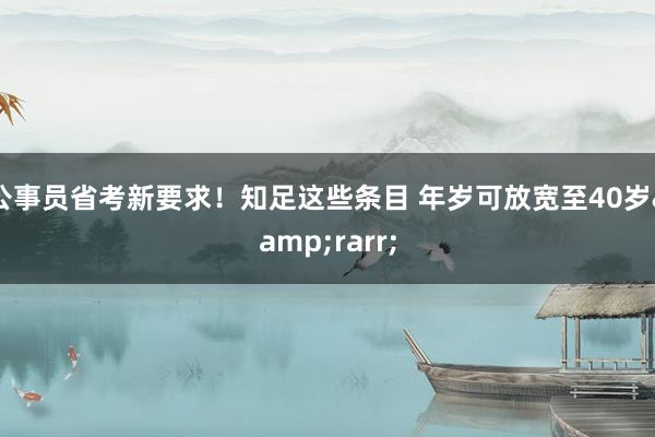 公事员省考新要求！知足这些条目 年岁可放宽至40岁&rarr;