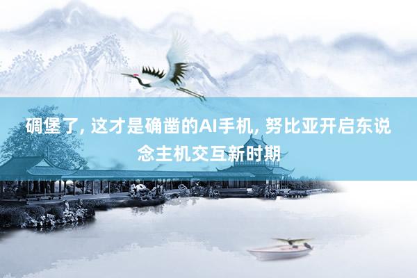 碉堡了, 这才是确凿的AI手机, 努比亚开启东说念主机交互新时期