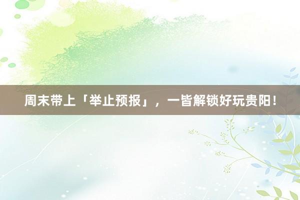 周末带上「举止预报」，一皆解锁好玩贵阳！