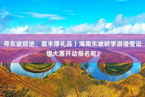 寻东坡踪迹，赢丰厚礼品丨海南东坡研学游澄莹设想大赛开动报名啦！