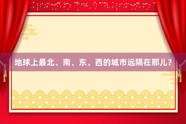 地球上最北、南、东、西的城市远隔在那儿？
