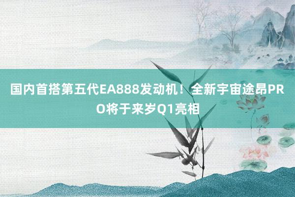 国内首搭第五代EA888发动机！全新宇宙途昂PRO将于来岁Q1亮相