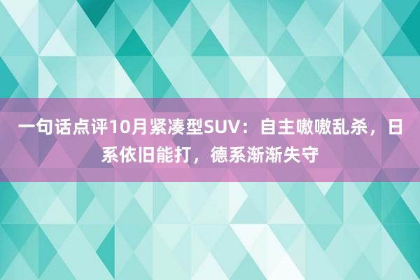 一句话点评10月紧凑型SUV：自主嗷嗷乱杀，日系依旧能打，德系渐渐失守