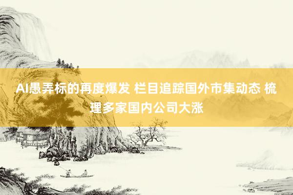 AI愚弄标的再度爆发 栏目追踪国外市集动态 梳理多家国内公司大涨