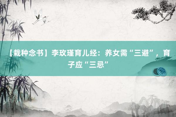 【栽种念书】李玫瑾育儿经：养女需“三避”，育子应“三忌”