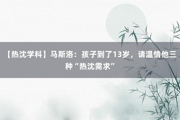 【热沈学科】马斯洛：孩子到了13岁，请温情他三种“热沈需求”
